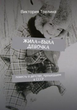 Жила-была девочка: Повесть о детстве прошедшем в СССР